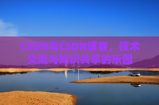 CSDN与CSDN博客，技术交流与知识共享的乐园